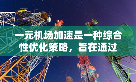 一元机场加速是一种综合性优化策略，旨在通过整合各环节资源，提升机场运营效率和服务质量。以下是该策略的关键要素及实施步骤