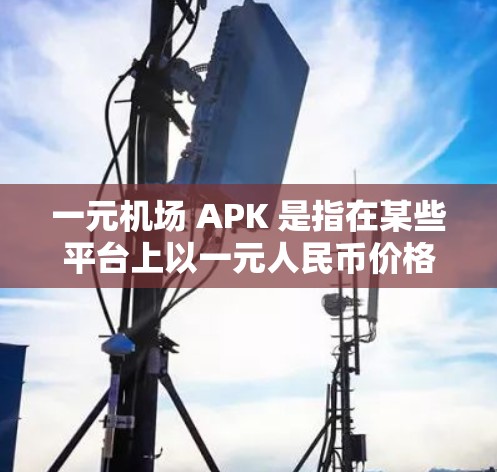 一元机场 APK 是指在某些平台上以一元人民币价格购买的机场相关产品或服务的应用程序。这些应用通常用于获取机场优惠、虚拟货币或其他机场服务。以下是关于如何找到和下载这些 APK 文件的一些建议