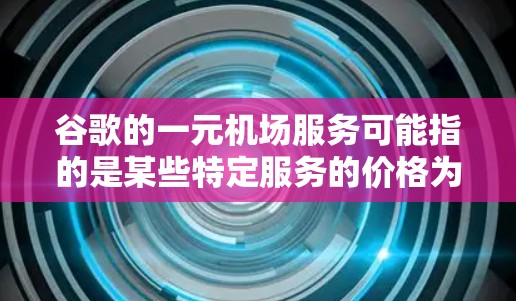 谷歌的一元机场服务可能指的是某些特定服务的价格为一元，具体取决于用户的需求。以下是一些可能相关的谷歌服务和解释