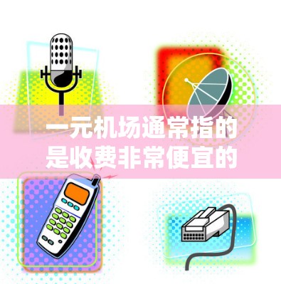 一元机场通常指的是收费非常便宜的机场，往往是一些小型、低价位的机场或是某些特定路线的机场。以下是一些国内知名的低价机场和相关信息