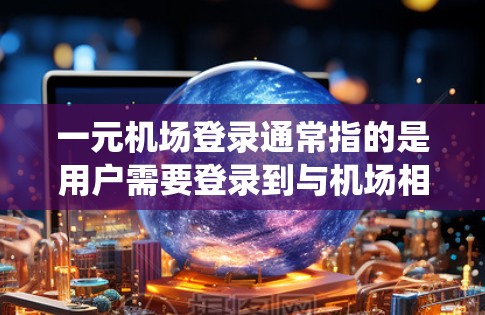 一元机场登录通常指的是用户需要登录到与机场相关的系统或服务。具体操作步骤如下