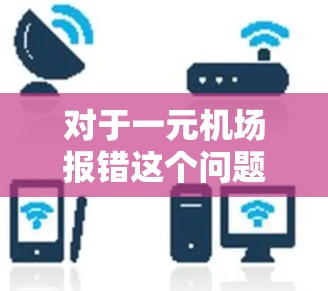 对于一元机场报错这个问题，由于信息不够明确，我们需要做一些假设来提供可能的解释和解决方法。以下是一些可能的解释和解决步骤