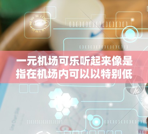 一元机场可乐听起来像是指在机场内可以以特别低廉的价格购买可乐，甚至可能是免费的。这可能是某些机场为了吸引旅客或作为促销活动而提供的服务。以下是一些可能的情况和建议