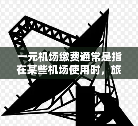 一元机场缴费通常是指在某些机场使用时，旅客需要缴纳一定金额作为机场建设基金或其他用途的费用。以下是一些可能的信息和解释