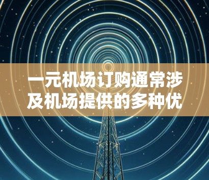 一元机场订购通常涉及机场提供的多种优惠服务，以下是对这一概念的详细分析