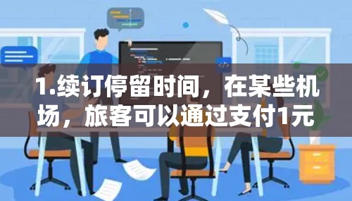 1.续订停留时间，在某些机场，旅客可以通过支付1元服务费来延长在机场的停留时间，避免因为时间不足而错过飞机或加班