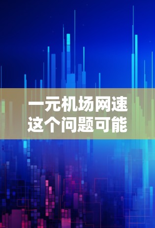 一元机场网速这个问题可能指的是在中国的一元人民币下，机场内的网络速度情况。实际上，中国各大机场的网络速度都有很大的提升，尤其是在5G技术的推动下，机场内的网速已经非常快了