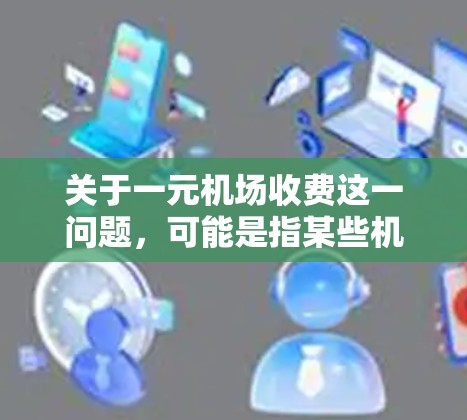 关于一元机场收费这一问题，可能是指某些机场收取的高额建设或运营费用。以下是一些可能的解释和背景信息