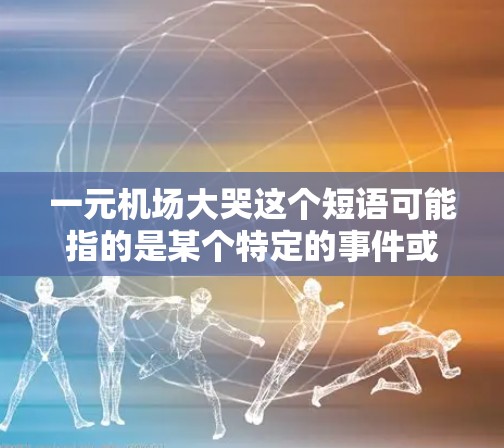 一元机场大哭这个短语可能指的是某个特定的事件或情感场景，但它并不是一个常见的表达方式。以下是一些可能的解释