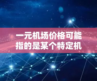 一元机场价格可能指的是某个特定机场的收费项目。由于一元这个金额在现实中较低，可能是指人民币1元的收费项目。以下是一些可能的收费项目和对应的机场信息