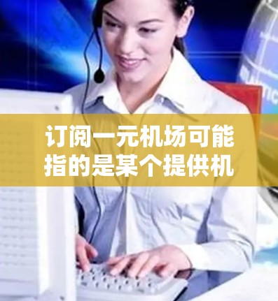 订阅一元机场可能指的是某个提供机场信息或服务的订阅服务。如果你是想了解如何订阅这样的服务，通常可以通过以下步骤进行