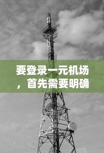 要登录一元机场，首先需要明确一元机场指的是什么。如果一元机场是一个特定机场或机场管理系统，建议按照以下步骤操作