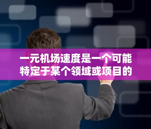 一元机场速度是一个可能特定于某个领域或项目的术语，具体含义尚不明确。以下是基于现有信息的分析和假设