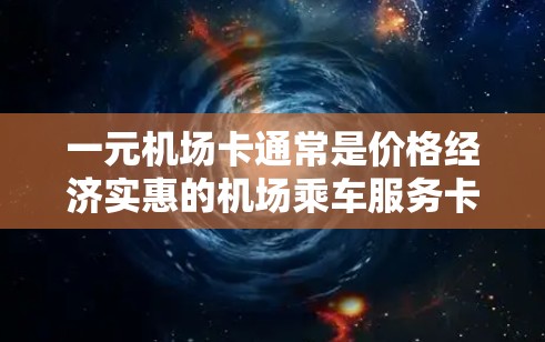 一元机场卡通常是价格经济实惠的机场乘车服务卡，适用于部分国内主要机场，价格约为100元左右，提供基础的贵宾服务。以下是关于一元机场卡的详细介绍