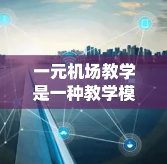 一元机场教学是一种教学模式，通常指的是在一个统一的课程中，学生只学习一个科目。这种教学方法可以帮助学生深入理解一个领域，培养专注力和深厚的知识储备。以下是详细的教学设计框架