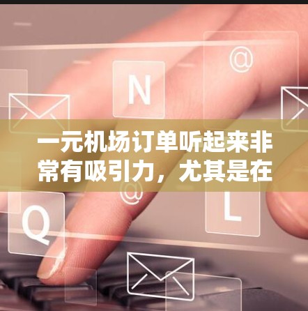 一元机场订单听起来非常有吸引力，尤其是在当前经济形势下，人们越来越注重节约开支。为了帮助您更好地了解这一概念，我将从以下几个方面进行探讨