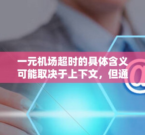一元机场超时的具体含义可能取决于上下文，但通常这可能指的是某个项目或任务在预算内完成，但在指定的时间内遇到了延误。以下是一些可能的原因和解决方法