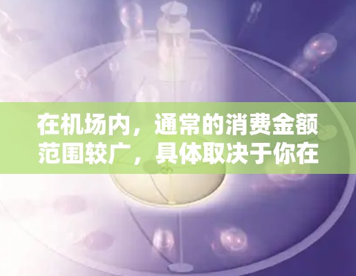 在机场内，通常的消费金额范围较广，具体取决于你在机场内消费的项目。以下是一些可能的消费场景和对应的金额