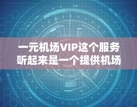 一元机场VIP这个服务听起来是一个提供机场贵宾服务的套餐，价格非常亲民，仅需一元人民币。以下是一些可能的内容和考虑因素