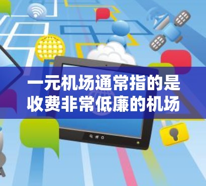 一元机场通常指的是收费非常低廉的机场，通常价格不到人民币1元，可能甚至更低。虽然在中国大陆不存在这样的机场，但在其他国家和地区，确实有一些类似的机场收费非常便宜。以下是一些可能类似的机场