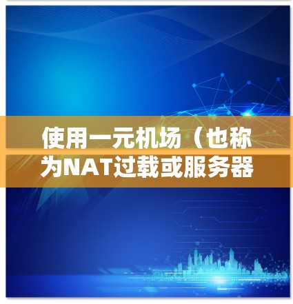 使用一元机场（也称为NAT过载或服务器级NAT）可以有效地管理网络资源，优化网络配置。以下是分步指南，帮助您轻松实现一元机场的配置和使用