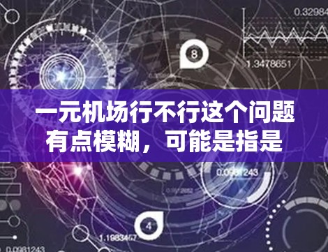 一元机场行不行这个问题有点模糊，可能是指是否可以用一元钱去机场，或者是否可以在机场行走费用只是一元。以下是一些可能的解释和建议