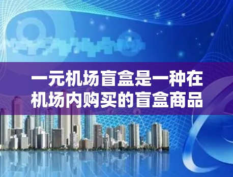 一元机场盲盒是一种在机场内购买的盲盒商品，价格通常为1元左右，内容因地区和时间而异。以下是一些关于一元机场盲盒的常见信息和建议