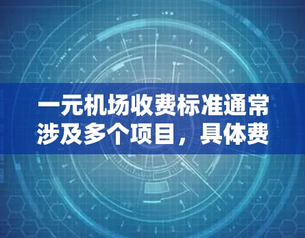 一元机场收费标准通常涉及多个项目，具体费用如下