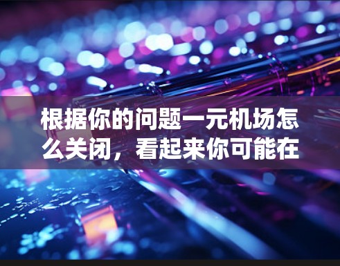 根据你的问题一元机场怎么关闭，看起来你可能在询问关于关闭某个系统或服务的具体步骤。为了更好地帮助你，请提供更多的上下文信息，例如