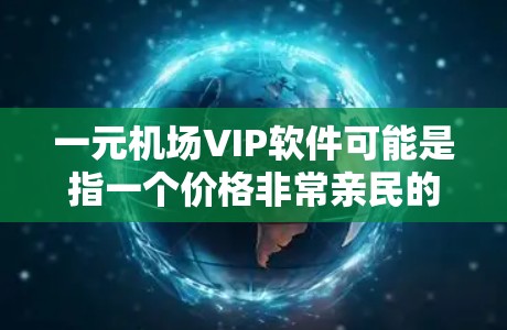 一元机场VIP软件可能是指一个价格非常亲民的机场VIP服务软件，旨在为用户提供便捷的机场贵宾厅预约、行李追踪、机场导航、实时信息更新等服务。以下是一些可能的功能和技术点