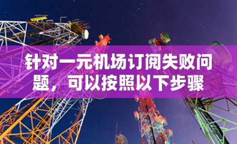 针对一元机场订阅失败问题，可以按照以下步骤进行解决