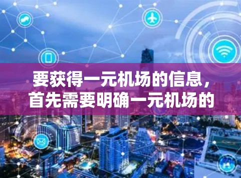 要获得一元机场的信息，首先需要明确一元机场的具体含义。假设您是指一种特定的交通服务模式或活动，请提供更多的背景信息，以便我能更准确地帮助您。以下是一些可能的解释和获取方式
