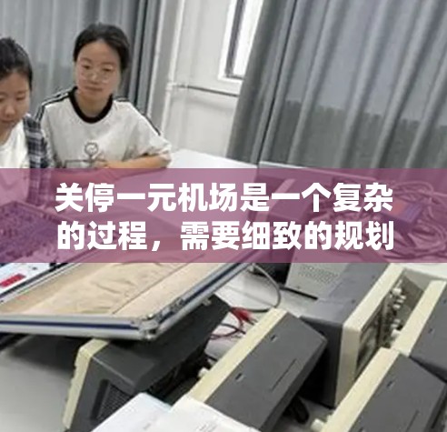关停一元机场是一个复杂的过程，需要细致的规划和协调。以下是对关停一元机场的详细步骤和考虑因素