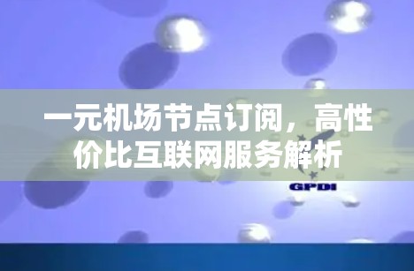 一元机场节点订阅，高性价比互联网服务解析