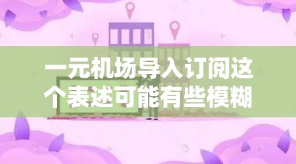一元机场导入订阅这个表述可能有些模糊，具体含义取决于你的使用场景和需求。为了更好地帮助你，以下是一些可能的解释和建议