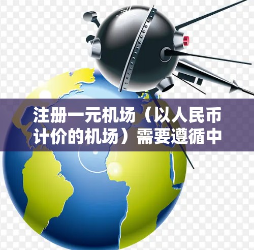 注册一元机场（以人民币计价的机场）需要遵循中国的法律法规，以下是详细的步骤指南