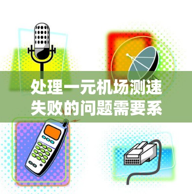 处理一元机场测速失败的问题需要系统性地进行排查和解决。以下是一个分步骤的解决方案