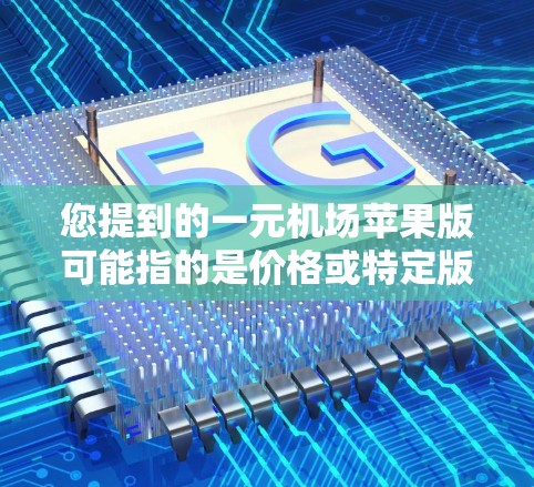 您提到的一元机场苹果版可能指的是价格或特定版本的问题，但缺乏足够的上下文来准确理解您的需求。为了更好地帮助您，请提供更多的细节或具体的问题信息。以下是一些可能的方向