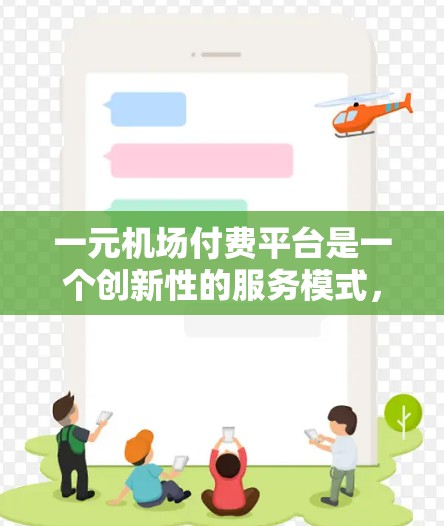 一元机场付费平台是一个创新性的服务模式，旨在为用户提供便捷的机场服务。以下是对该平台的详细分析和建议