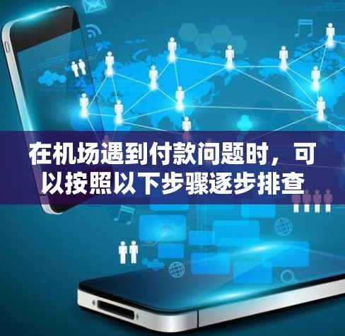 在机场遇到付款问题时，可以按照以下步骤逐步排查和解决问题