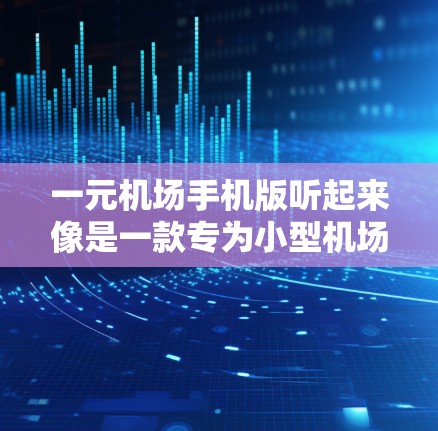 一元机场手机版听起来像是一款专为小型机场设计的机场管理手机应用程序，旨在提供便捷的机场信息查询、实时监控和人工智能辅助服务。以下是对该手机版应用的详细分析