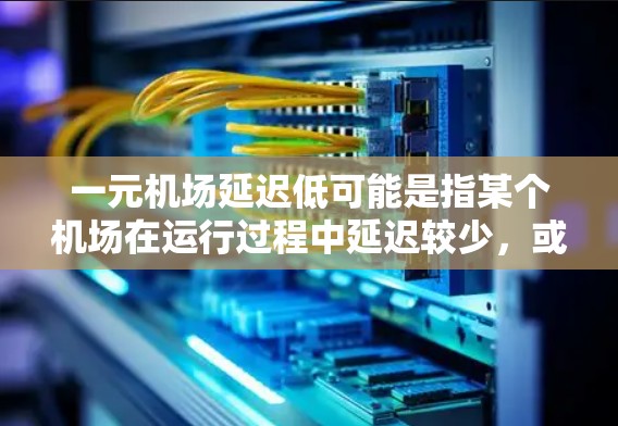 一元机场延迟低可能是指某个机场在运行过程中延迟较少，或者在某些项目中延迟得到了有效控制。以下是一些可能影响延迟的因素和解决方法