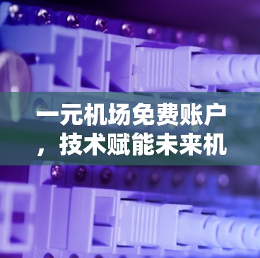 一元机场免费账户，技术赋能未来机场运营