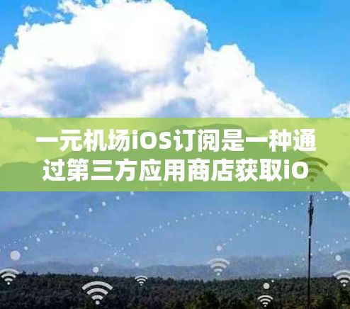 一元机场iOS订阅是一种通过第三方应用商店获取iOS应用的方法，用户通过订阅会员服务后，使用唯一推送标识符（UDID）来下载应用。然而，这种做法存在多个风险和问题。以下是详细的分析