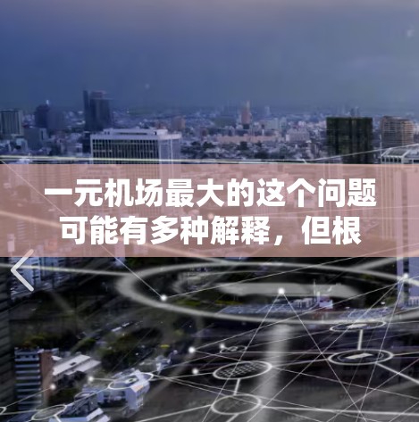一元机场最大的这个问题可能有多种解释，但根据常见的理解，可能是指某个特定机场的最大规模或某种度量标准。以下是一些可能的解释和相关信息