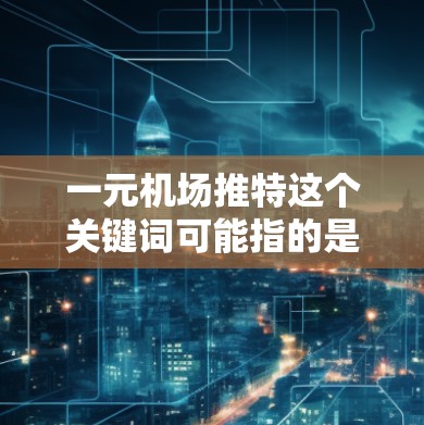 一元机场推特这个关键词可能指的是在推特平台上推广与机场相关的低价服务或产品。以下是可能的解释