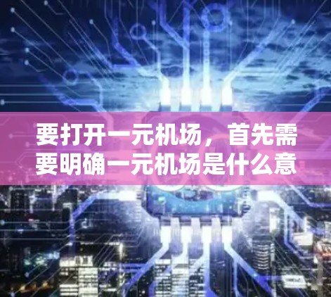 要打开一元机场，首先需要明确一元机场是什么意思。在中文语境中，一元机场可能指的是租金只有人民币1元的机场，或者是某种特定模式的机场。以下是一些可能的理解和解释