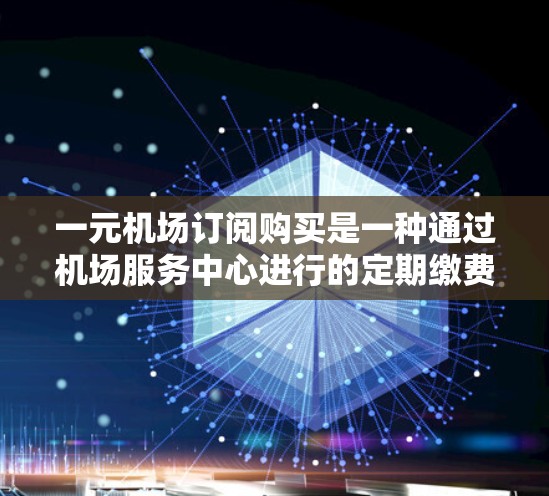 一元机场订阅购买是一种通过机场服务中心进行的定期缴费购买服务，通常适用于购买手机、平板电脑等电子产品。以下是对该服务的详细分析