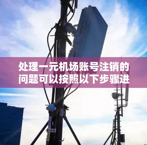 处理一元机场账号注销的问题可以按照以下步骤进行