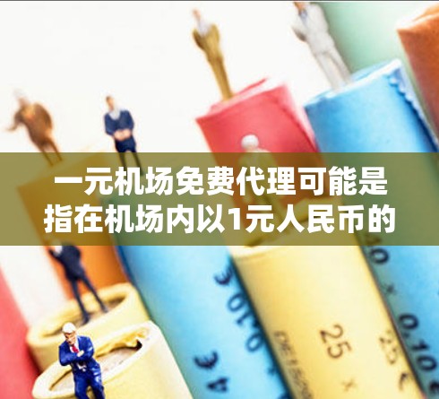 一元机场免费代理可能是指在机场内以1元人民币的价格提供的一些代购服务，如机票、酒店或租车代购。以下是对这一服务项目的详细分析